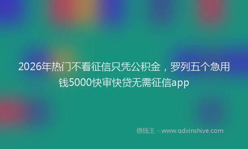 2026年热门不看征信只凭公积金，罗列五个急用钱5000快审快贷无需征信app