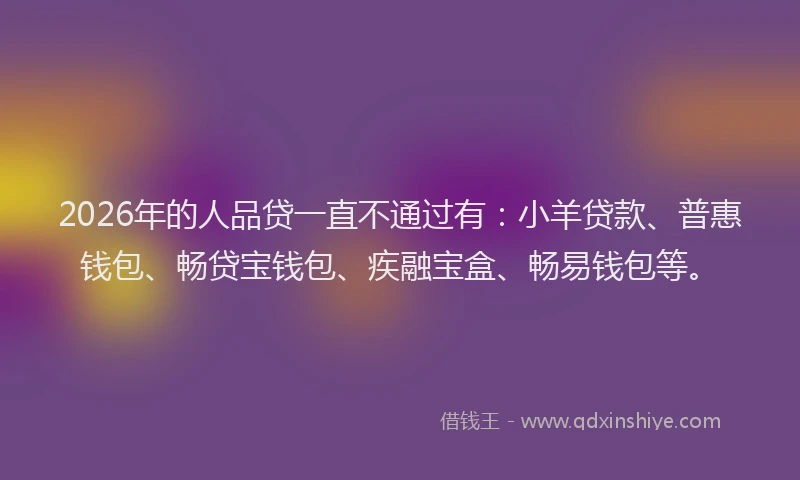 2026年的人品贷一直不通过有：小羊贷款、普惠钱包、畅贷宝钱包、疾融宝盒、畅易钱包等。