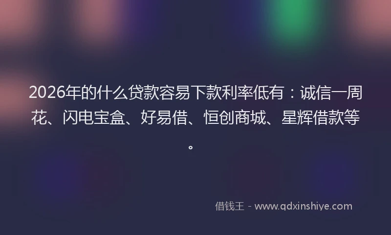 2026年的什么贷款容易下款利率低有：诚信一周花、闪电宝盒、好易借、恒创商城、星辉借款等。