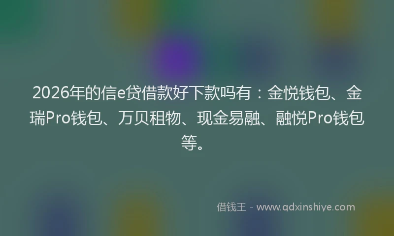 2026年的信e贷借款好下款吗有：金悦钱包、金瑞Pro钱包、万贝租物、现金易融、融悦Pro钱包等。