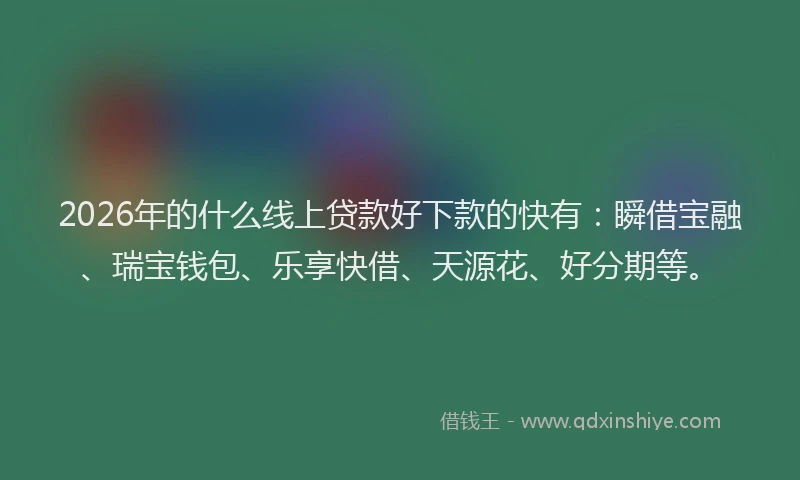 2026年的什么线上贷款好下款的快有：瞬借宝融、瑞宝钱包、乐享快借、天源花、好分期等。