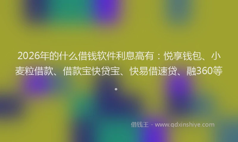 2026年的什么借钱软件利息高有：悦享钱包、小麦粒借款、借款宝快贷宝、快易借速贷、融360等。