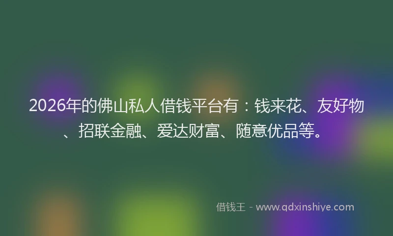 2026年的佛山私人借钱平台有：钱来花、友好物、招联金融、爱达财富、随意优品等。