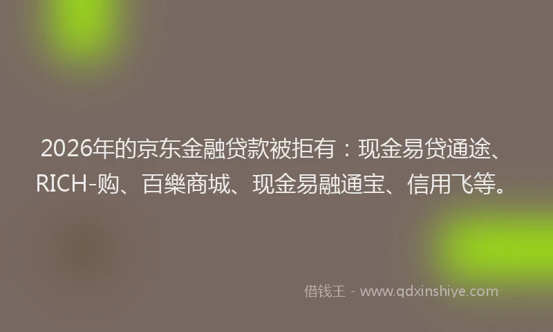 2026年的京东金融贷款被拒有：现金易贷通途、RICH-购、百樂商城、现金易融通宝、信用飞等。