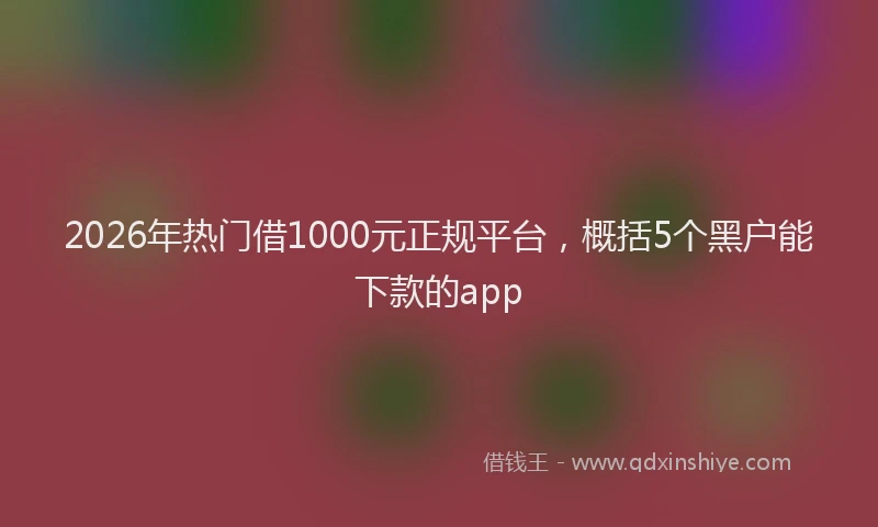 2026年热门借1000元正规平台，概括5个黑户能下款的app