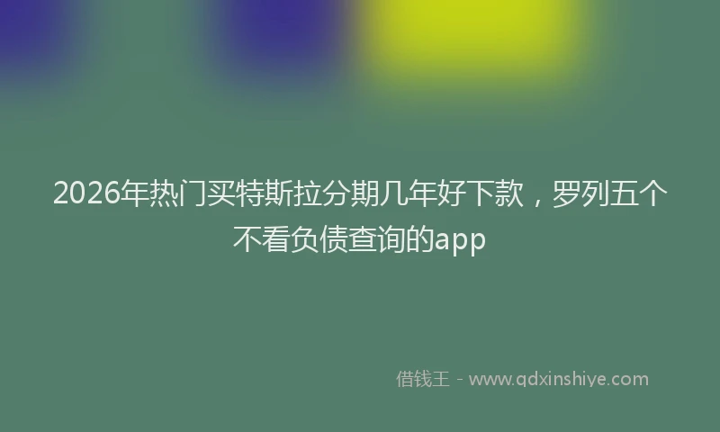 2026年热门买特斯拉分期几年好下款，罗列五个不看负债查询的app