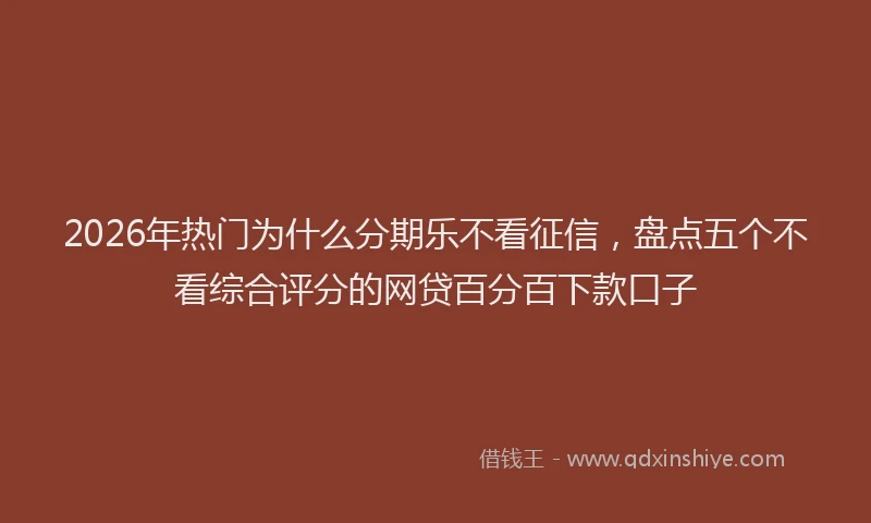2026年热门为什么分期乐不看征信，盘点五个不看综合评分的网贷百分百下款口子