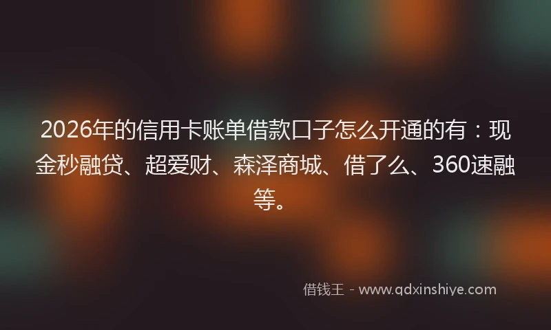 2026年的信用卡账单借款口子怎么开通的有：现金秒融贷、超爱财、森泽商城、借了么、360速融等。