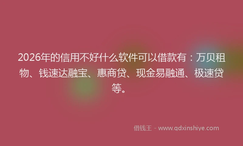 2026年的信用不好什么软件可以借款有：万贝租物、钱速达融宝、惠商贷、现金易融通、极速贷等。