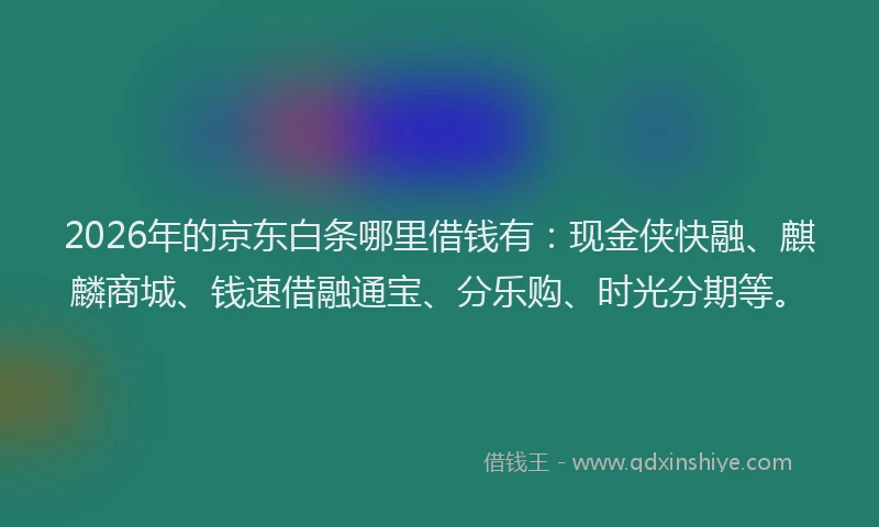 2026年的京东白条哪里借钱有：现金侠快融、麒麟商城、钱速借融通宝、分乐购、时光分期等。