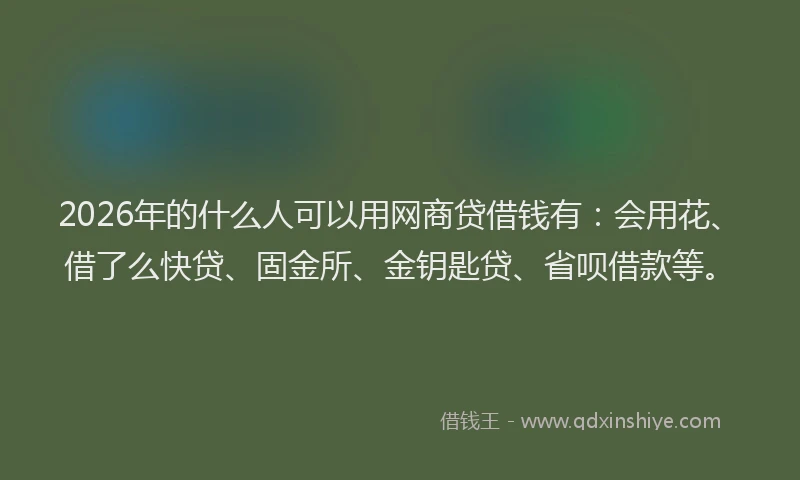 2026年的什么人可以用网商贷借钱有：会用花、借了么快贷、固金所、金钥匙贷、省呗借款等。