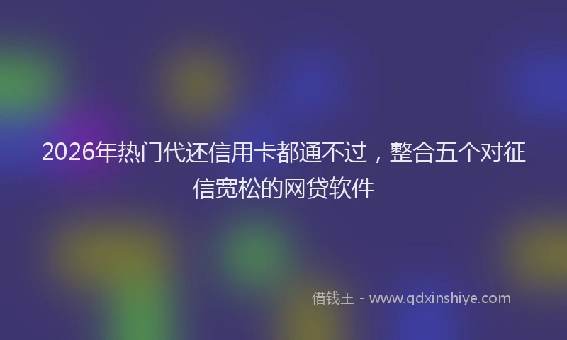 2026年热门代还信用卡都通不过，整合五个对征信宽松的网贷软件