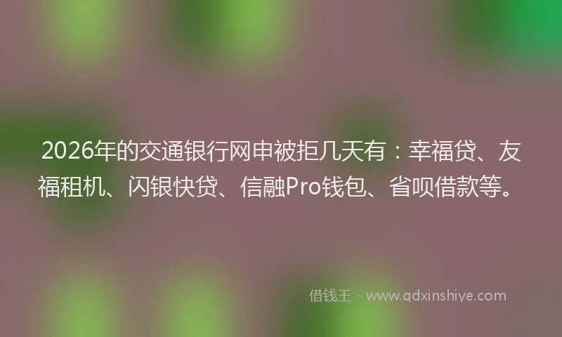 2026年的交通银行网申被拒几天有：幸福贷、友福租机、闪银快贷、信融Pro钱包、省呗借款等。