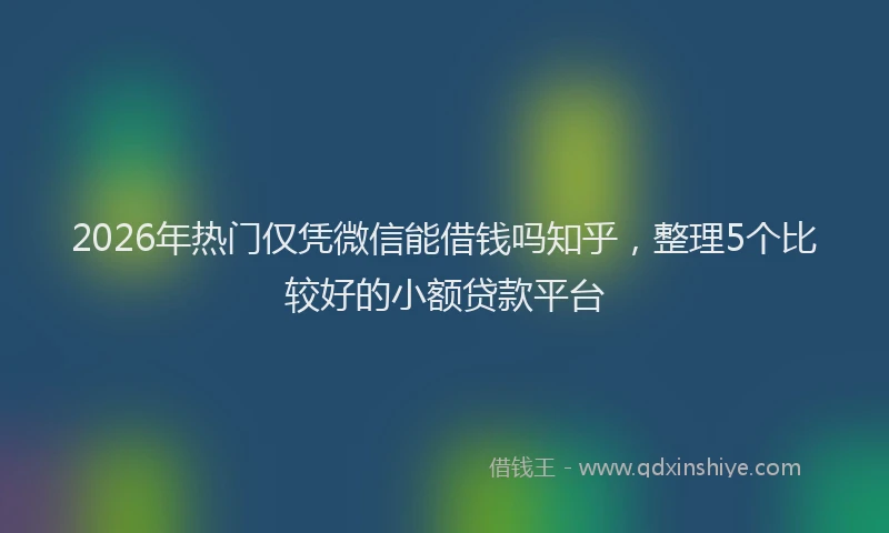 2026年热门仅凭微信能借钱吗知乎，整理5个比较好的小额贷款平台