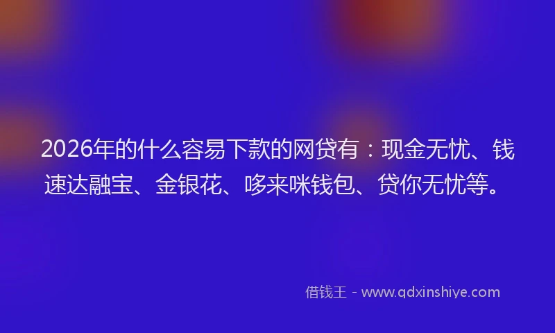 2026年的什么容易下款的网贷有：现金无忧、钱速达融宝、金银花、哆来咪钱包、贷你无忧等。