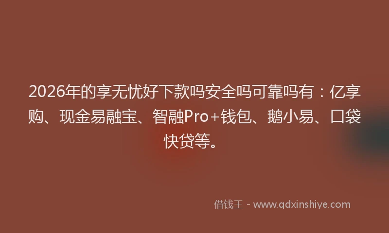 2026年的享无忧好下款吗安全吗可靠吗有：亿享购、现金易融宝、智融Pro+钱包、鹅小易、口袋快贷等。
