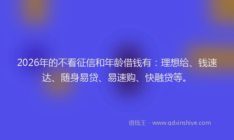 2026年的不看征信和年龄借钱有：理想给、钱速达、随身易贷、易速购、快融贷等。