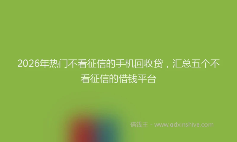2026年热门不看征信的手机回收贷，汇总五个不看征信的借钱平台