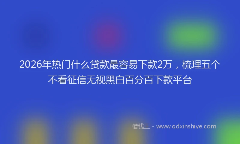 2026年热门什么贷款最容易下款2万，梳理五个不看征信无视黑白百分百下款平台