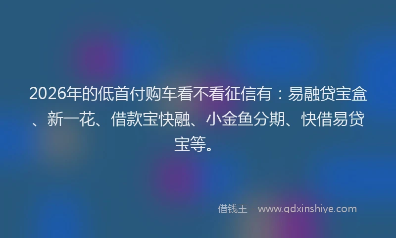 2026年的低首付购车看不看征信有：易融贷宝盒、新一花、借款宝快融、小金鱼分期、快借易贷宝等。