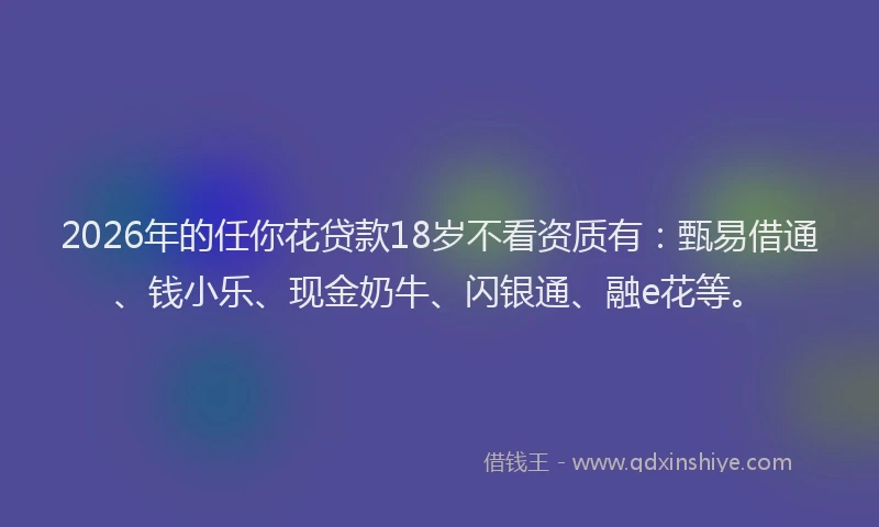 2026年的任你花贷款18岁不看资质有：甄易借通、钱小乐、现金奶牛、闪银通、融e花等。