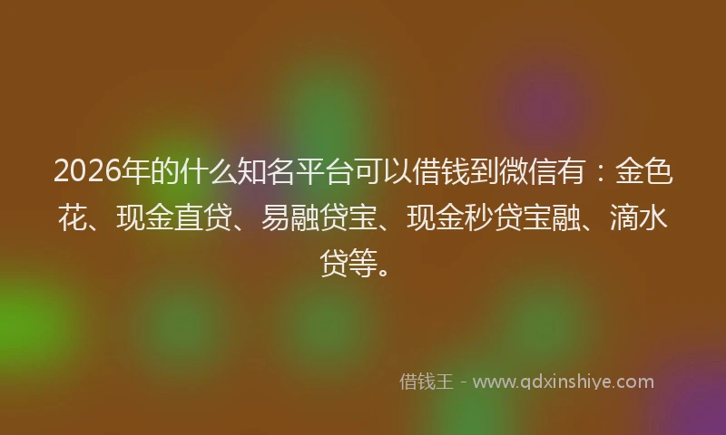 2026年的什么知名平台可以借钱到微信有：金色花、现金直贷、易融贷宝、现金秒贷宝融、滴水贷等。