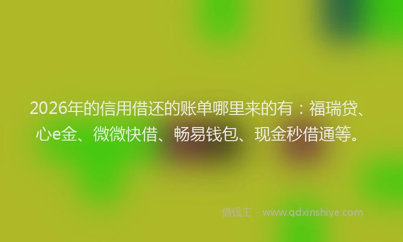 2026年的信用借还的账单哪里来的有：福瑞贷、心e金、微微快借、畅易钱包、现金秒借通等。