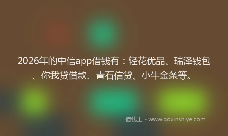 2026年的中信app借钱有：轻花优品、瑞泽钱包、你我贷借款、青石信贷、小牛金条等。