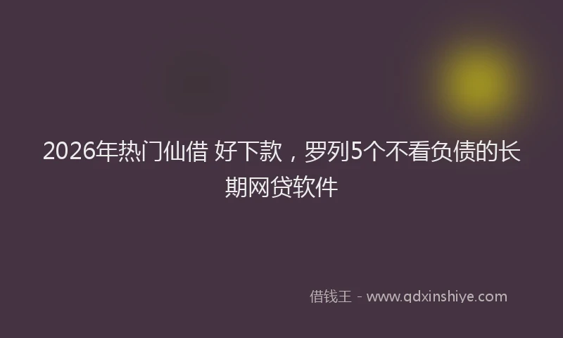 2026年热门仙借 好下款，罗列5个不看负债的长期网贷软件