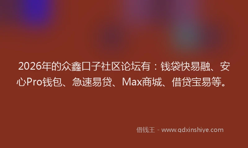 2026年的众鑫口子社区论坛有：钱袋快易融、安心Pro钱包、急速易贷、Max商城、借贷宝易等。