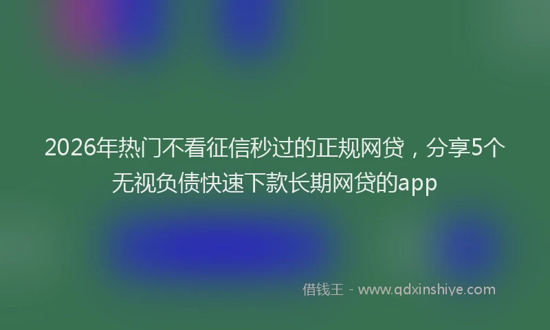 2026年热门不看征信秒过的正规网贷，分享5个无视负债快速下款长期网贷的app