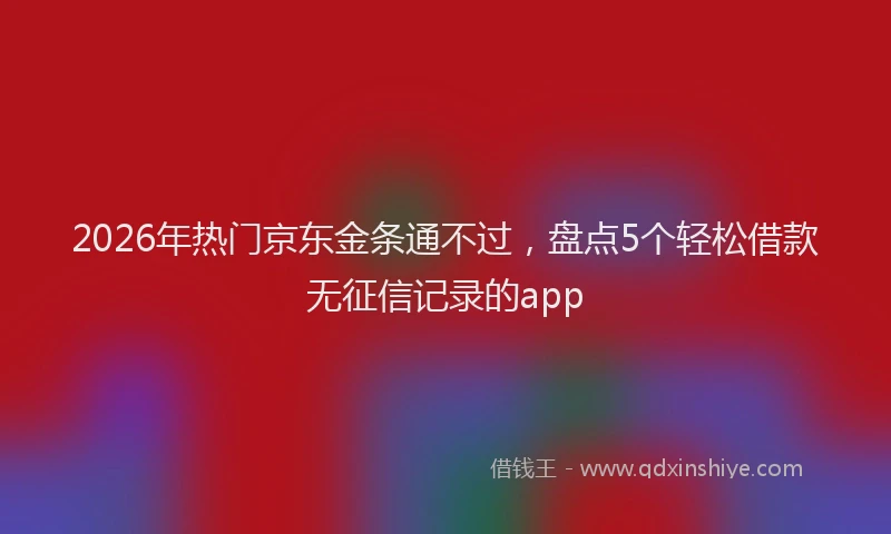 2026年热门京东金条通不过，盘点5个轻松借款无征信记录的app