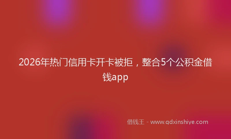 2026年热门信用卡开卡被拒，整合5个公积金借钱app