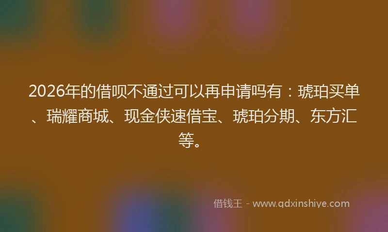 2026年的借呗不通过可以再申请吗有：琥珀买单、瑞耀商城、现金侠速借宝、琥珀分期、东方汇等。