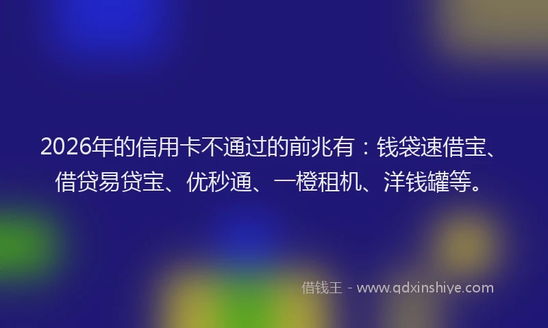 2026年的信用卡不通过的前兆有：钱袋速借宝、借贷易贷宝、优秒通、一橙租机、洋钱罐等。
