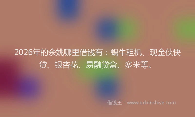 2026年的余姚哪里借钱有：蜗牛租机、现金侠快贷、银杏花、易融贷盒、多米等。