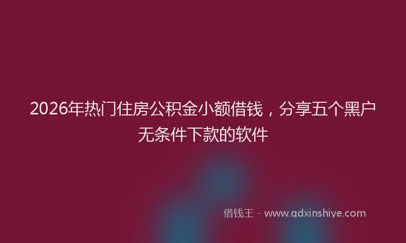 2026年热门住房公积金小额借钱，分享五个黑户无条件下款的软件