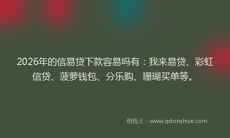 2026年的信易贷下款容易吗有：我来易贷、彩虹信贷、菠萝钱包、分乐购、珊瑚买单等。