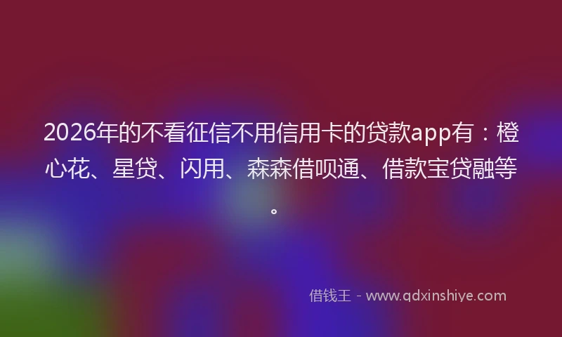 2026年的不看征信不用信用卡的贷款app有：橙心花、星贷、闪用、森森借呗通、借款宝贷融等。