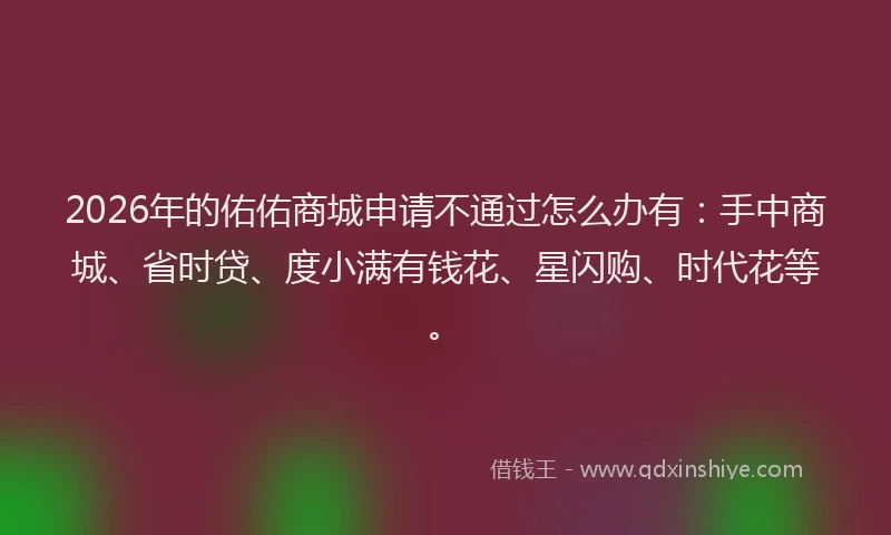 2026年的佑佑商城申请不通过怎么办有：手中商城、省时贷、度小满有钱花、星闪购、时代花等。