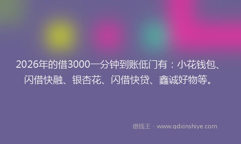 2026年的借3000一分钟到账低门有：小花钱包、闪借快融、银杏花、闪借快贷、鑫诚好物等。