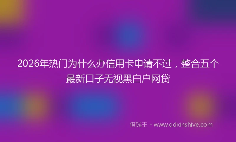 2026年热门为什么办信用卡申请不过，整合五个最新口子无视黑白户网贷