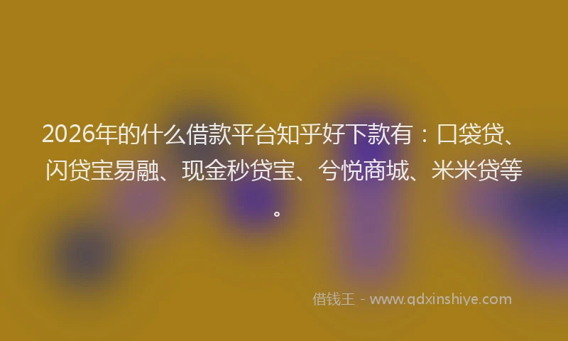 2026年的什么借款平台知乎好下款有：口袋贷、闪贷宝易融、现金秒贷宝、兮悦商城、米米贷等。