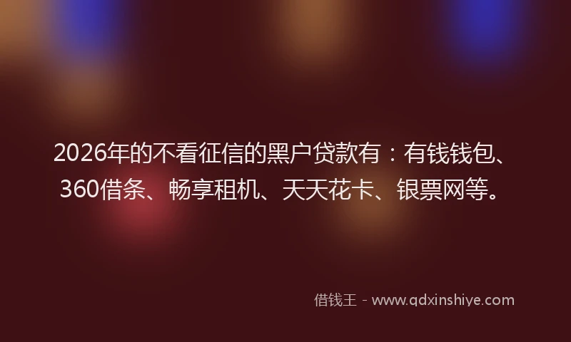 2026年的不看征信的黑户贷款有：有钱钱包、360借条、畅享租机、天天花卡、银票网等。