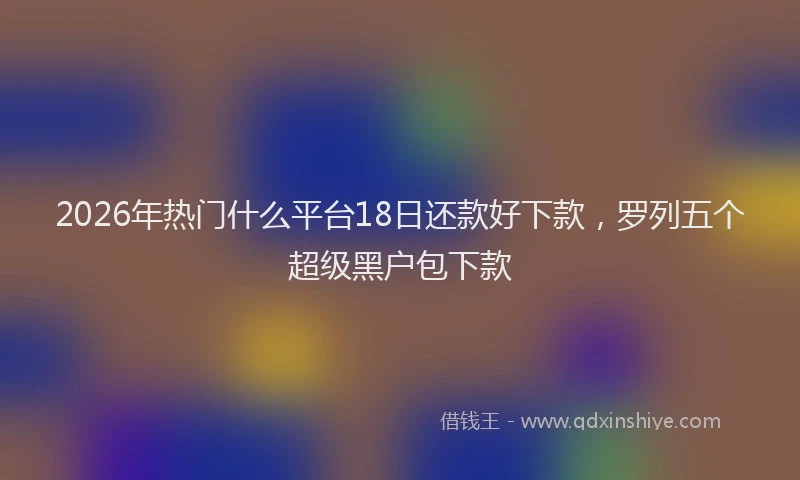 2026年热门什么平台18日还款好下款，罗列五个超级黑户包下款