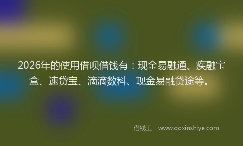 2026年的使用借呗借钱有：现金易融通、疾融宝盒、速贷宝、滴滴数科、现金易融贷途等。