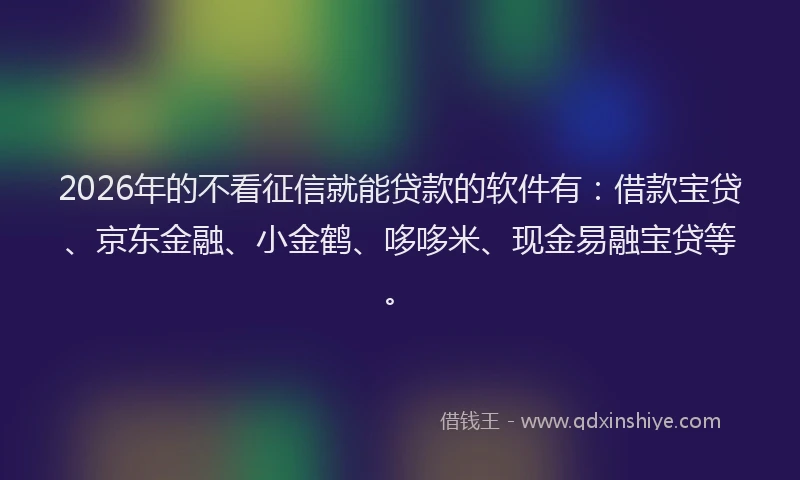 2026年的不看征信就能贷款的软件有：借款宝贷、京东金融、小金鹤、哆哆米、现金易融宝贷等。