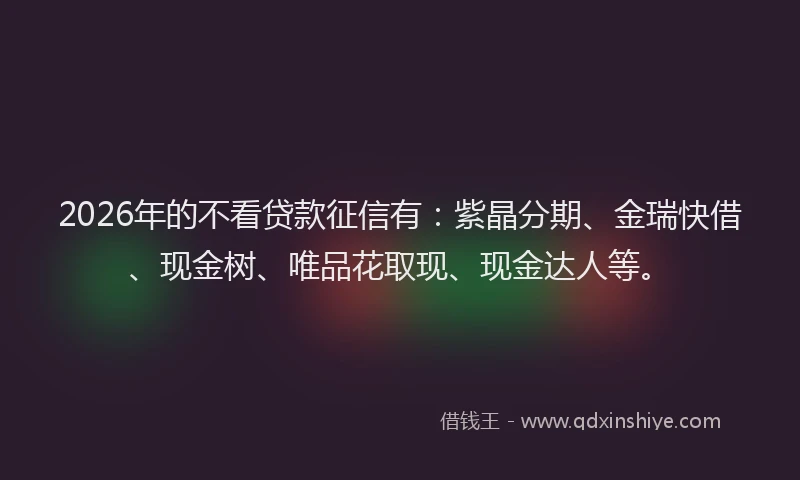 2026年的不看贷款征信有：紫晶分期、金瑞快借、现金树、唯品花取现、现金达人等。