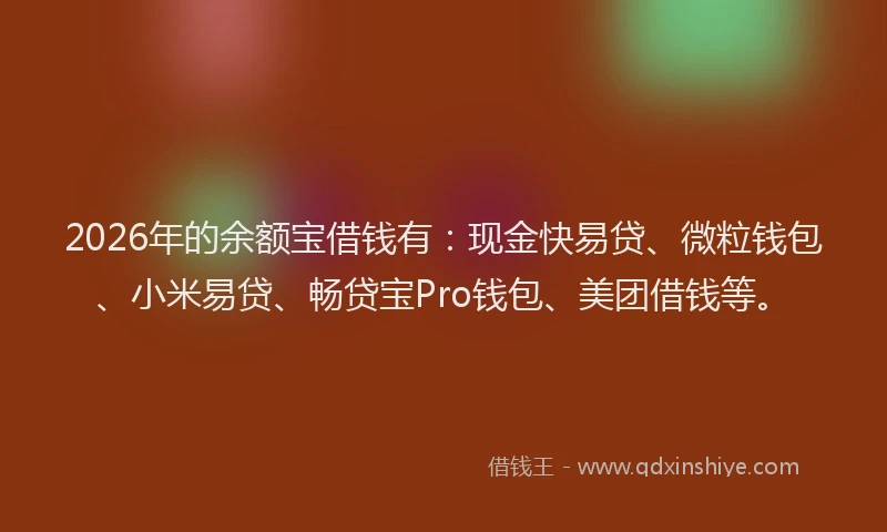 2026年的余额宝借钱有：现金快易贷、微粒钱包、小米易贷、畅贷宝Pro钱包、美团借钱等。