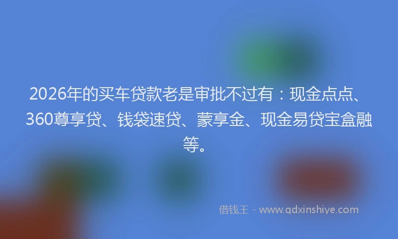 2026年的买车贷款老是审批不过有：现金点点、360尊享贷、钱袋速贷、蒙享金、现金易贷宝盒融等。